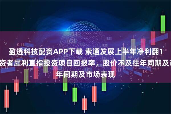 盈透科技配资APP下载 索通发展上半年净利翻15倍，投资者犀利直指投资项目回报率，股价不及往年同期及市场表现