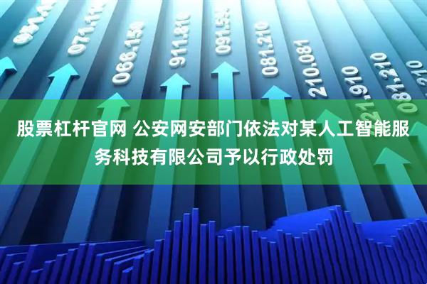 股票杠杆官网 公安网安部门依法对某人工智能服务科技有限公司予以行政处罚
