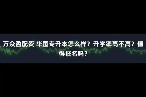 万众盈配资 华图专升本怎么样？升学率高不高？值得报名吗？