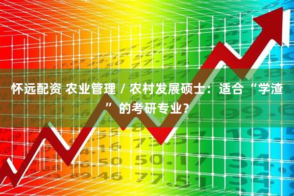 怀远配资 农业管理 / 农村发展硕士：适合 “学渣” 的考研专业？