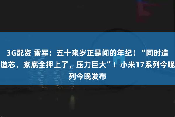 3G配资 雷军：五十来岁正是闯的年纪！“同时造车和造芯，家底全押上了，压力巨大”！小米17系列今晚发布