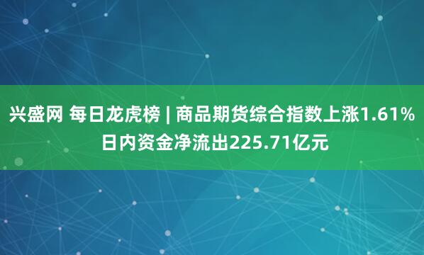 兴盛网 每日龙虎榜 | 商品期货综合指数上涨1.61% 日内资金净流出225.71亿元