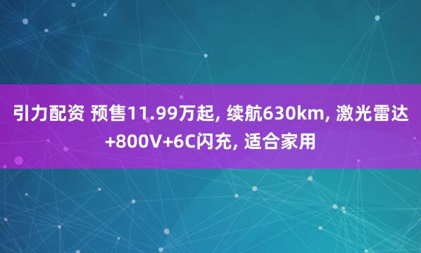 引力配资 预售11.99万起, 续航630km, 激光雷达+800V+6C闪充, 适合家用