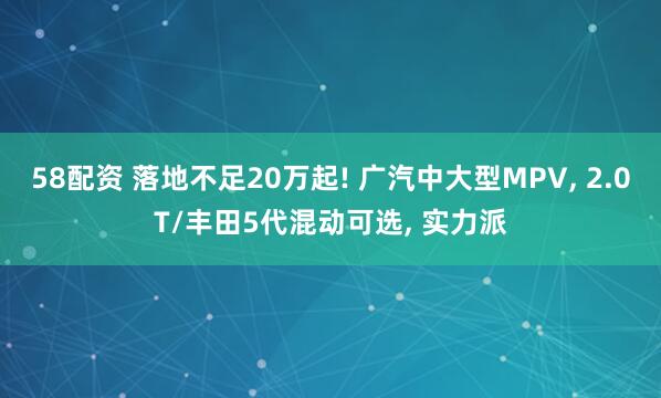 58配资 落地不足20万起! 广汽中大型MPV, 2.0T/丰田5代混动可选, 实力派