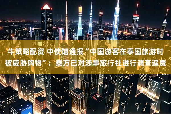 牛策略配资 中使馆通报“中国游客在泰国旅游时被威胁购物”：泰方已对涉事旅行社进行调查追责