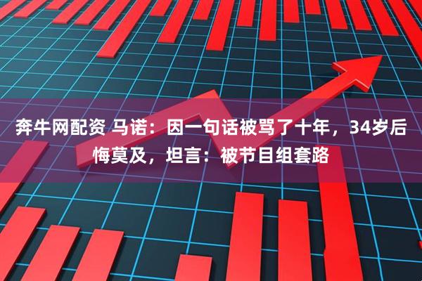 奔牛网配资 马诺：因一句话被骂了十年，34岁后悔莫及，坦言：被节目组套路