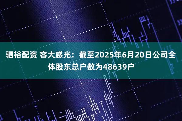 驷裕配资 容大感光：截至2025年6月20日公司全体股东总户数为48639户