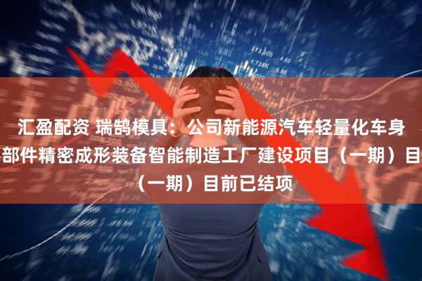 汇盈配资 瑞鹄模具：公司新能源汽车轻量化车身及关键零部件精密成形装备智能制造工厂建设项目（一期）目前已结项