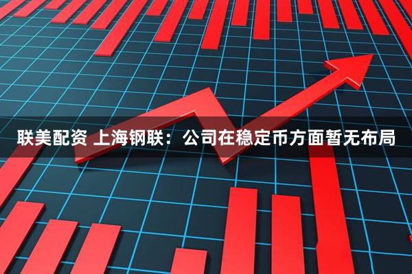 联美配资 上海钢联：公司在稳定币方面暂无布局