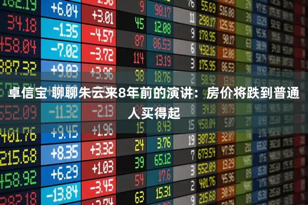 卓信宝 聊聊朱云来8年前的演讲：房价将跌到普通人买得起