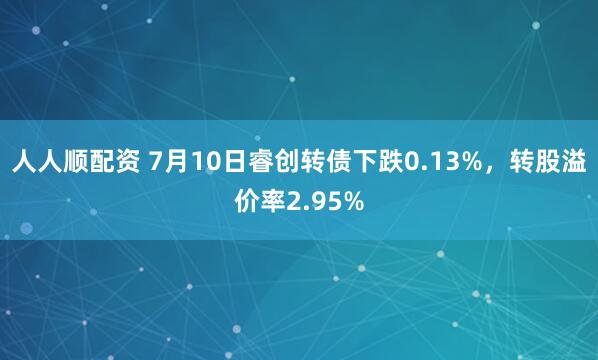 人人顺配资 7月10日睿创转债下跌0.13%，转股溢价率2.95%