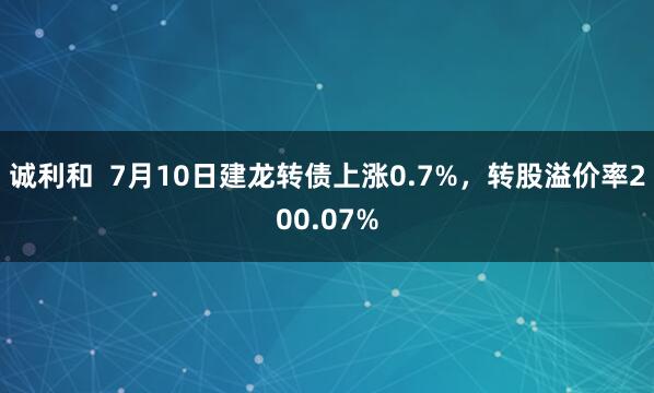 诚利和  7月10日建龙转债上涨0.7%，转股溢价率200.07%