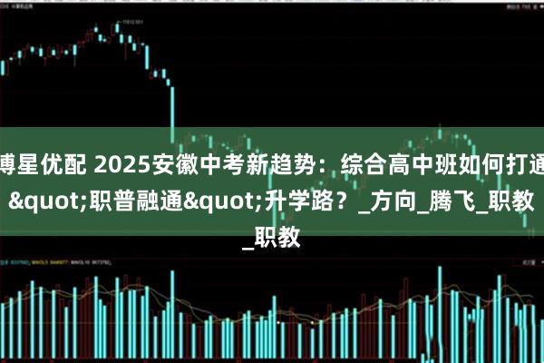 博星优配 2025安徽中考新趋势：综合高中班如何打通"职普融通"升学路？_方向_腾飞_职教