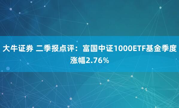 大牛证券 二季报点评：富国中证1000ETF基金季度涨幅2.76%