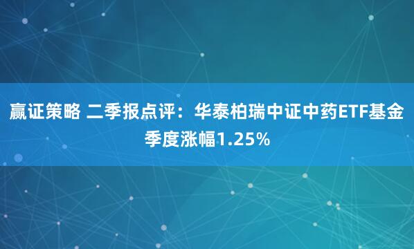 赢证策略 二季报点评：华泰柏瑞中证中药ETF基金季度涨幅1.25%
