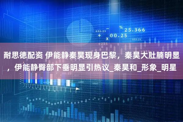 耐思徳配资 伊能静秦昊现身巴黎，秦昊大肚腩明显，伊能静臀部下垂明显引热议_秦昊和_形象_明星