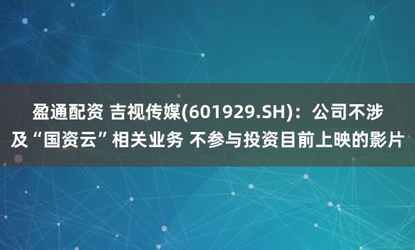 盈通配资 吉视传媒(601929.SH)：公司不涉及“国资云”相关业务 不参与投资目前上映的影片