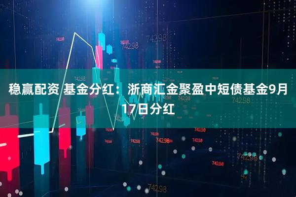 稳赢配资 基金分红：浙商汇金聚盈中短债基金9月17日分红