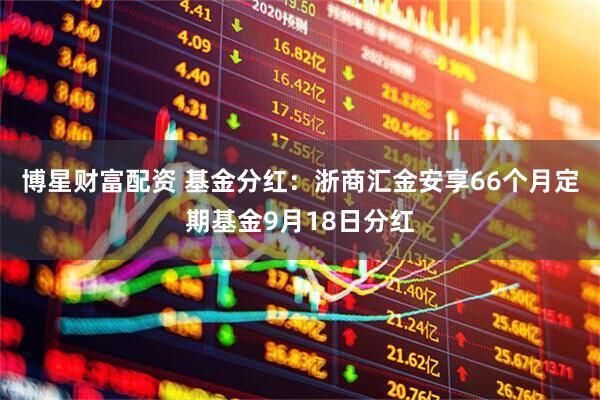 博星财富配资 基金分红：浙商汇金安享66个月定期基金9月18日分红
