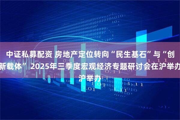中证私募配资 房地产定位转向“民生基石”与“创新载体” 2025年三季度宏观经济专题研讨会在沪举办