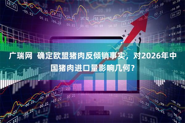 广瑞网  确定欧盟猪肉反倾销事实，对2026年中国猪肉进口量影响几何？